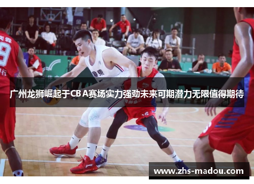 广州龙狮崛起于CBA赛场实力强劲未来可期潜力无限值得期待