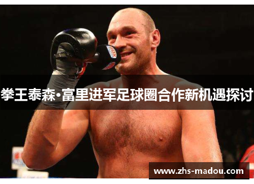 拳王泰森·富里进军足球圈合作新机遇探讨