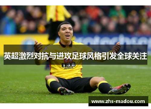 英超激烈对抗与进攻足球风格引发全球关注