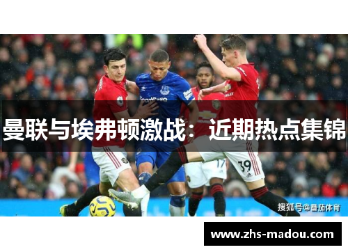 曼联与埃弗顿激战：近期热点集锦