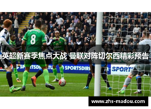 英超新赛季焦点大战 曼联对阵切尔西精彩预告