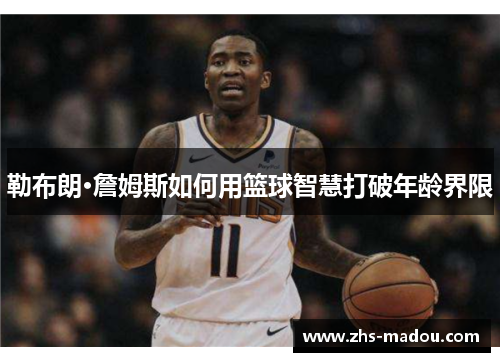 勒布朗·詹姆斯如何用篮球智慧打破年龄界限